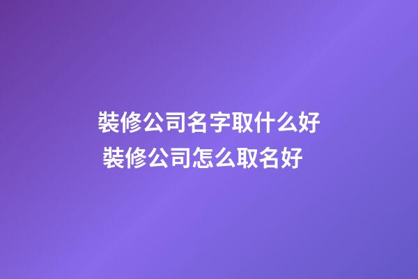 裝修公司名字取什么好 裝修公司怎么取名好